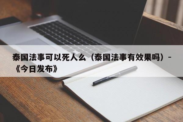 泰国法事可以死人么(泰国法事有效果吗)-《今日发布》