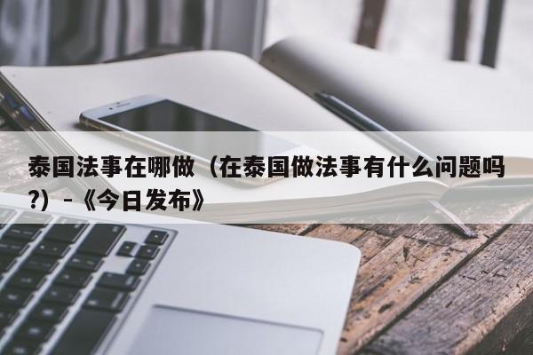 泰国法事在哪做(在泰国做法事有什么问题吗?)-《今日发布》