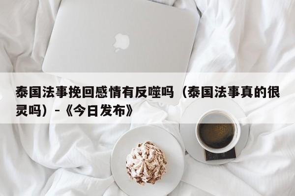 泰国法事挽回感情有反噬吗(泰国法事真的很灵吗)-《今日发布》